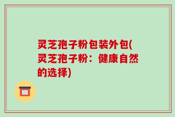 灵芝孢子粉包装外包(灵芝孢子粉：健康自然的选择)