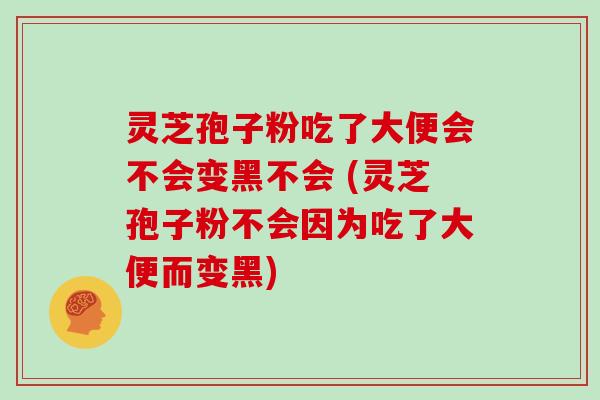 灵芝孢子粉吃了大便会不会变黑不会 (灵芝孢子粉不会因为吃了大便而变黑)