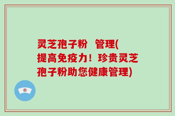 灵芝孢子粉  管理(提高免疫力！珍贵灵芝孢子粉助您健康管理)
