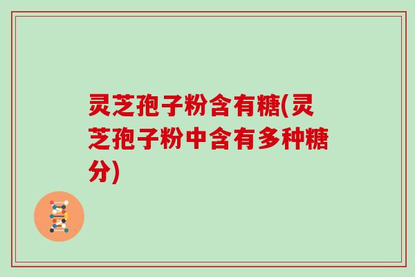 灵芝孢子粉含有糖(灵芝孢子粉中含有多种糖分)