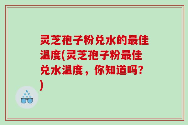 灵芝孢子粉兑水的佳温度(灵芝孢子粉佳兑水温度，你知道吗？)