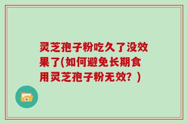 灵芝孢子粉吃久了没效果了(如何避免长期食用灵芝孢子粉无效？)