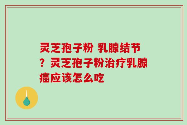 灵芝孢子粉 乳腺结节？灵芝孢子粉乳腺应该怎么吃
