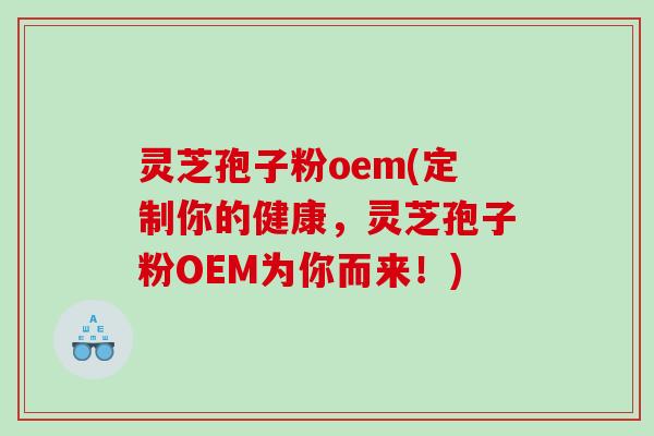 灵芝孢子粉oem(定制你的健康，灵芝孢子粉OEM为你而来！)