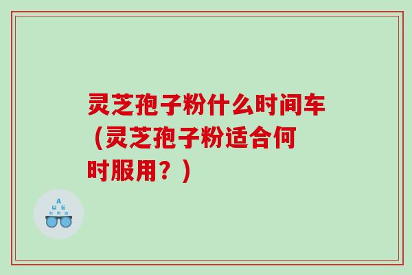 灵芝孢子粉什么时间车 (灵芝孢子粉适合何时服用？)