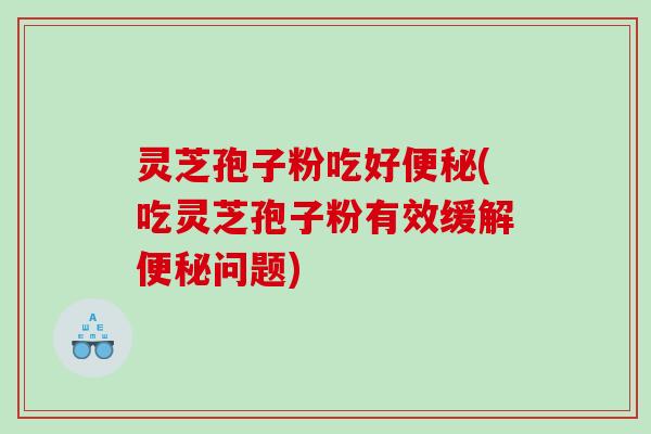 灵芝孢子粉吃好(吃灵芝孢子粉有效缓解问题)