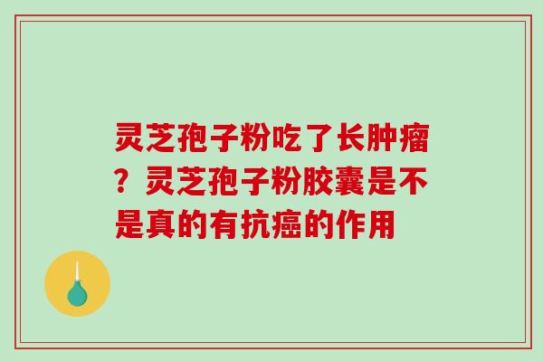 灵芝孢子粉吃了长？灵芝孢子粉胶囊是不是真的有抗的作用