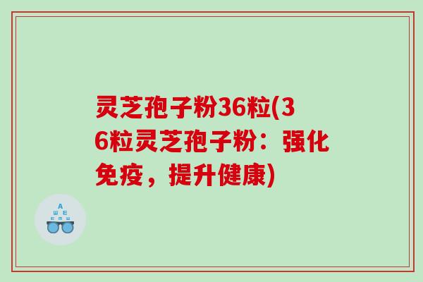 灵芝孢子粉36粒(36粒灵芝孢子粉：强化免疫，提升健康)