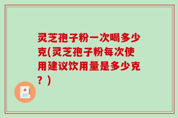 灵芝孢子粉一次喝多少克(灵芝孢子粉每次使用建议饮用量是多少克？)