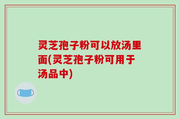 灵芝孢子粉可以放汤里面(灵芝孢子粉可用于汤品中)