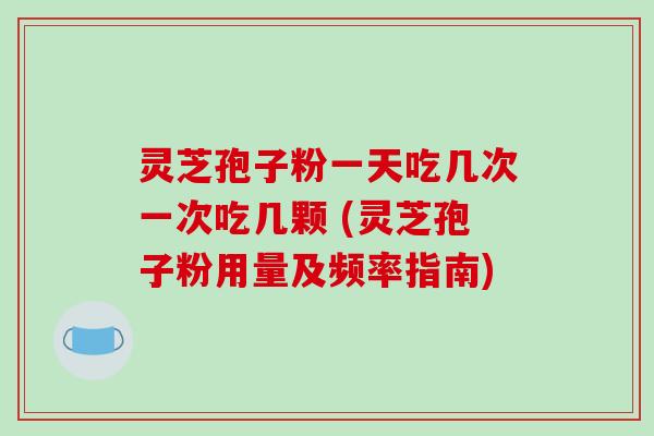 灵芝孢子粉一天吃几次一次吃几颗 (灵芝孢子粉用量及频率指南)