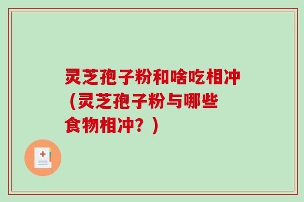 灵芝孢子粉和啥吃相冲 (灵芝孢子粉与哪些食物相冲？)