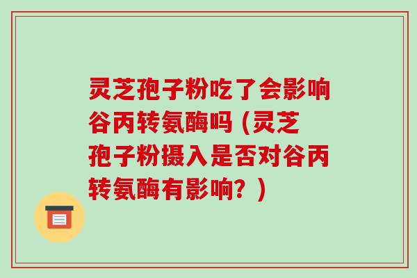 灵芝孢子粉吃了会影响谷丙转氨酶吗 (灵芝孢子粉摄入是否对谷丙转氨酶有影响？)