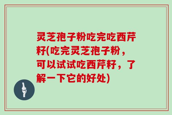 灵芝孢子粉吃完吃西芹籽(吃完灵芝孢子粉，可以试试吃西芹籽，了解一下它的好处)