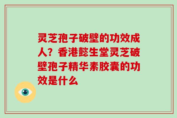 灵芝孢子破壁的功效成人？香港懿生堂灵芝破壁孢子精华素胶囊的功效是什么