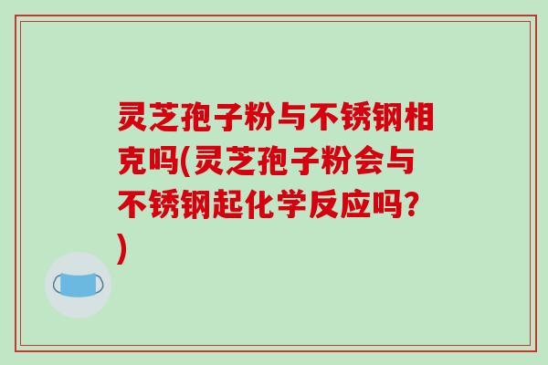 灵芝孢子粉与不锈钢相克吗(灵芝孢子粉会与不锈钢起化学反应吗？)