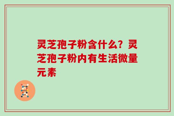 灵芝孢子粉含什么？灵芝孢子粉内有生活微量元素