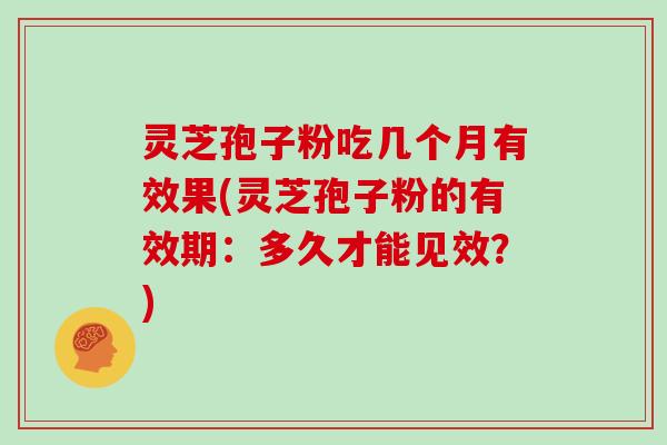 灵芝孢子粉吃几个月有效果(灵芝孢子粉的有效期：多久才能见效？)