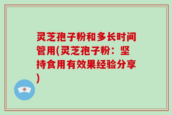 灵芝孢子粉和多长时间管用(灵芝孢子粉：坚持食用有效果经验分享)