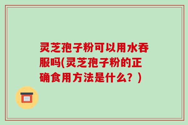 灵芝孢子粉可以用水吞服吗(灵芝孢子粉的正确食用方法是什么？)