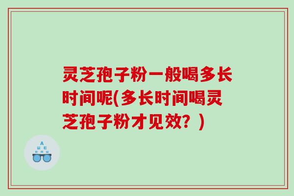 灵芝孢子粉一般喝多长时间呢(多长时间喝灵芝孢子粉才见效？)
