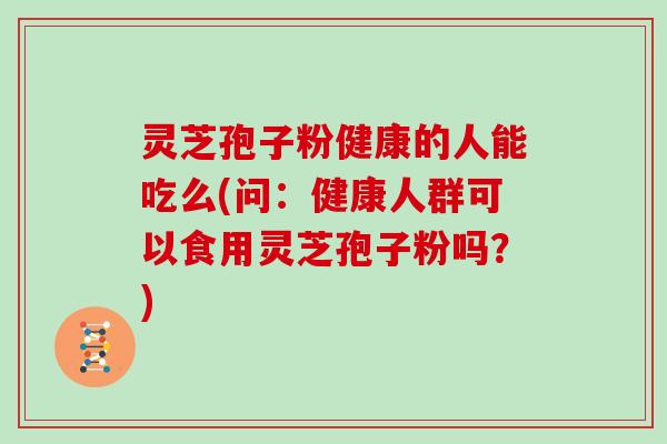 灵芝孢子粉健康的人能吃么(问：健康人群可以食用灵芝孢子粉吗？)