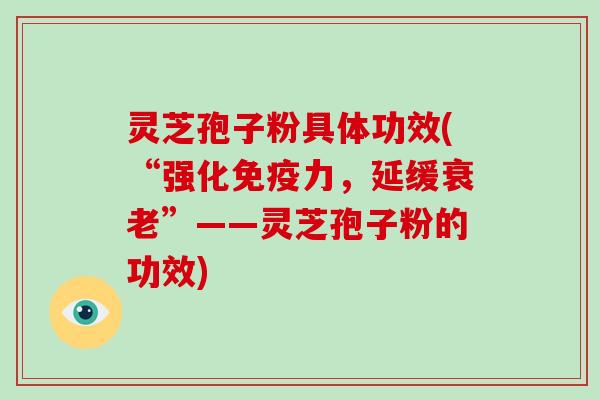 灵芝孢子粉具体功效(“强化免疫力，延缓”——灵芝孢子粉的功效)