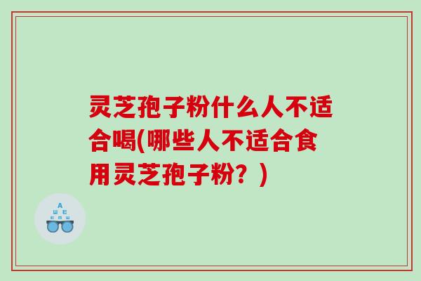 灵芝孢子粉什么人不适合喝(哪些人不适合食用灵芝孢子粉？)