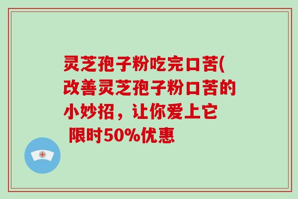 灵芝孢子粉吃完口苦(改善灵芝孢子粉口苦的小妙招，让你爱上它  限时50%优惠