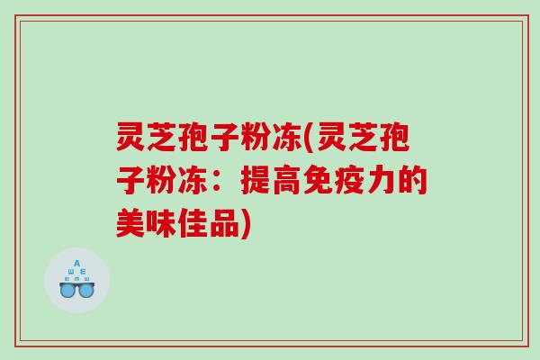 灵芝孢子粉冻(灵芝孢子粉冻：提高免疫力的美味佳品)