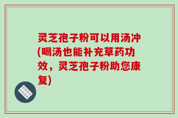 灵芝孢子粉可以用汤冲(喝汤也能补充草药功效，灵芝孢子粉助您康复)