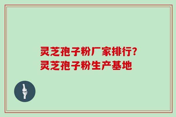 灵芝孢子粉厂家排行？灵芝孢子粉生产基地