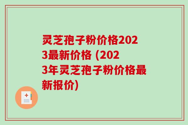 灵芝孢子粉价格2023新价格 (2023年灵芝孢子粉价格新报价)