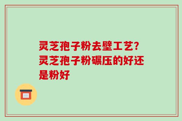 灵芝孢子粉去壁工艺？灵芝孢子粉碾压的好还是粉好