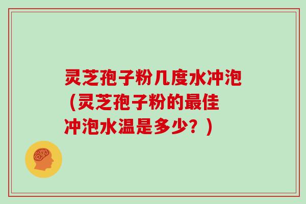 灵芝孢子粉几度水冲泡 (灵芝孢子粉的佳冲泡水温是多少？)