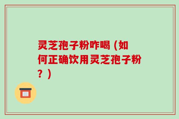 灵芝孢子粉咋喝 (如何正确饮用灵芝孢子粉？)