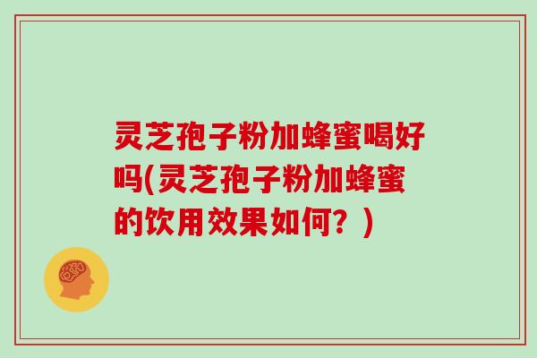 灵芝孢子粉加蜂蜜喝好吗(灵芝孢子粉加蜂蜜的饮用效果如何？)