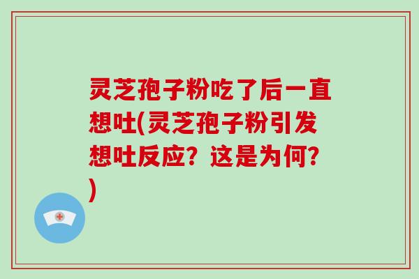 灵芝孢子粉吃了后一直想吐(灵芝孢子粉引发想吐反应？这是为何？)