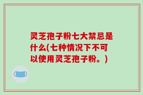 灵芝孢子粉七大禁忌是什么(七种情况下不可以使用灵芝孢子粉。)