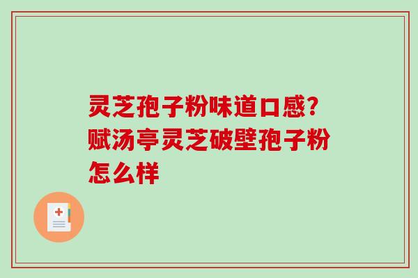 灵芝孢子粉味道口感？赋汤亭灵芝破壁孢子粉怎么样