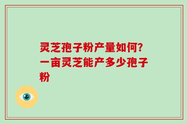 灵芝孢子粉产量如何？一亩灵芝能产多少孢子粉