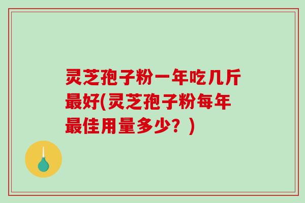 灵芝孢子粉一年吃几斤好(灵芝孢子粉每年佳用量多少？)