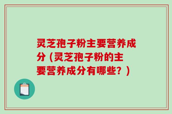 灵芝孢子粉主要营养成分 (灵芝孢子粉的主要营养成分有哪些？)