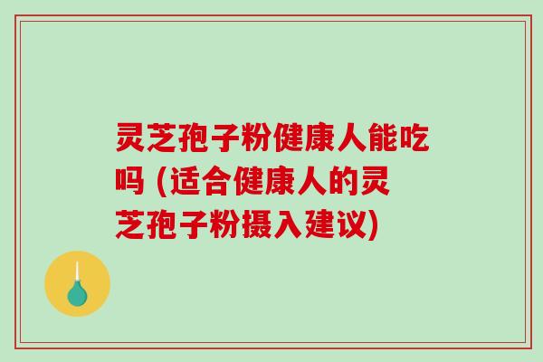 灵芝孢子粉健康人能吃吗 (适合健康人的灵芝孢子粉摄入建议)