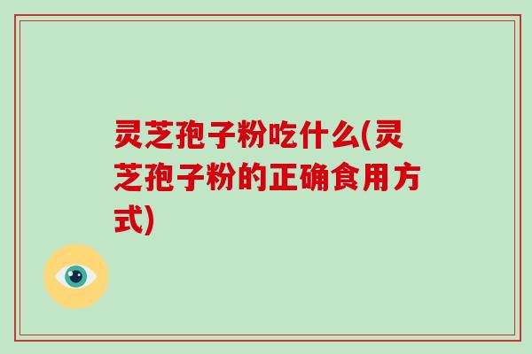 灵芝孢子粉吃什么(灵芝孢子粉的正确食用方式)