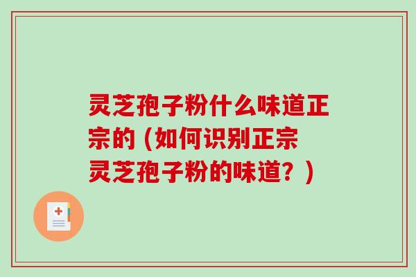 灵芝孢子粉什么味道正宗的 (如何识别正宗灵芝孢子粉的味道？)