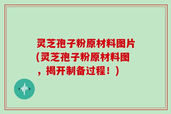 灵芝孢子粉原材料图片(灵芝孢子粉原材料图，揭开制备过程！)