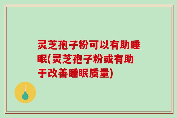 灵芝孢子粉可以有助(灵芝孢子粉或有助于改善质量)