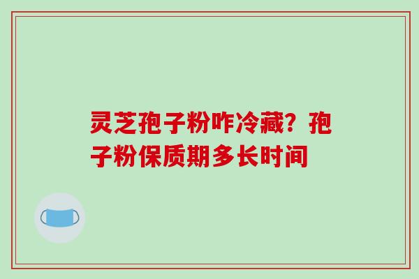 灵芝孢子粉咋冷藏？孢子粉保质期多长时间