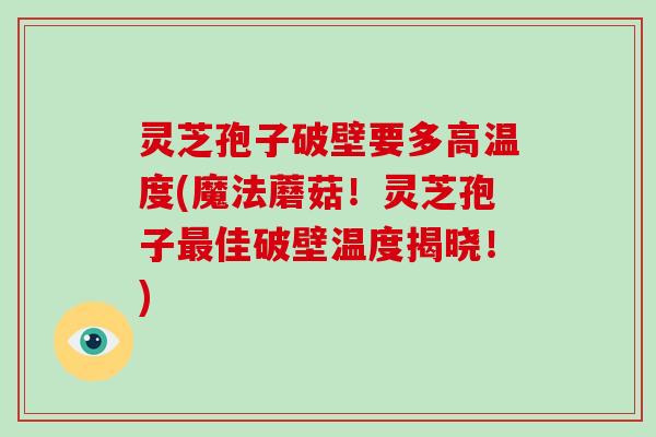 灵芝孢子破壁要多高温度(魔法蘑菇！灵芝孢子佳破壁温度揭晓！)